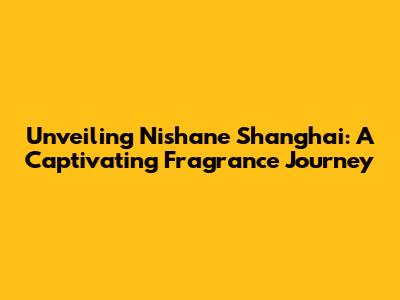 Unveiling Nishane Shanghai: A Captivating Fragrance Journey