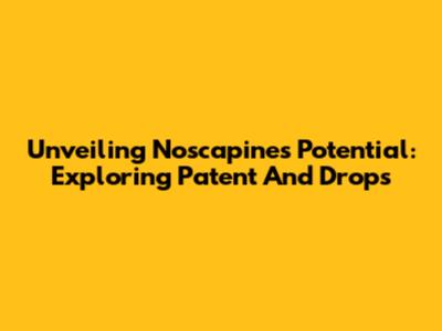 Unveiling Noscapine's Potential: Exploring Patent And Drops