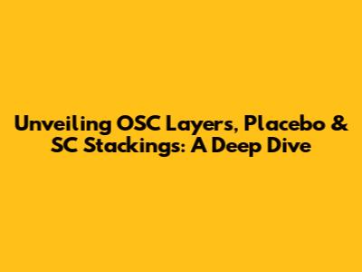 Unveiling OSC Layers, Placebo & SC Stackings: A Deep Dive