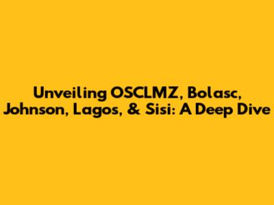 Unveiling OSCLMZ, Bolasc, Johnson, Lagos, & Sisi: A Deep Dive