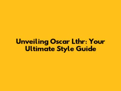 Unveiling Oscar Lthr: Your Ultimate Style Guide