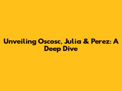 Unveiling Oscosc, Julia & Perez: A Deep Dive