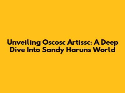 Unveiling Oscosc Artissc: A Deep Dive Into Sandy Harun's World