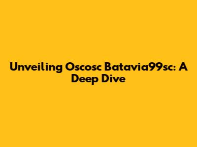 Unveiling Oscosc Batavia99sc: A Deep Dive