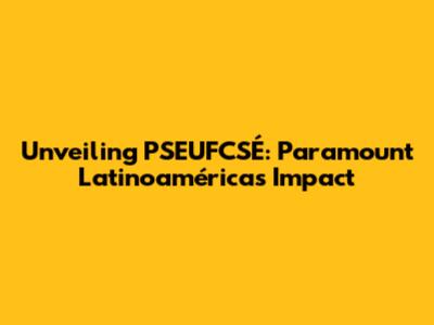 Unveiling PSEUFCSÉ: Paramount Latinoamérica's Impact
