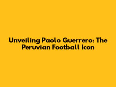Unveiling Paolo Guerrero: The Peruvian Football Icon