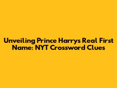 Unveiling Prince Harry's Real First Name: NYT Crossword Clues