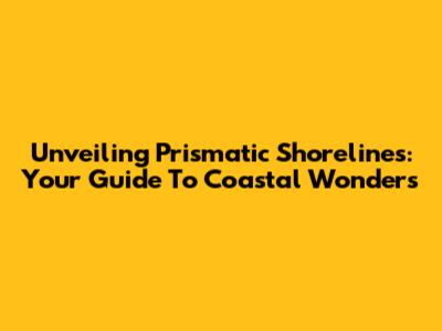 Unveiling Prismatic Shorelines: Your Guide To Coastal Wonders