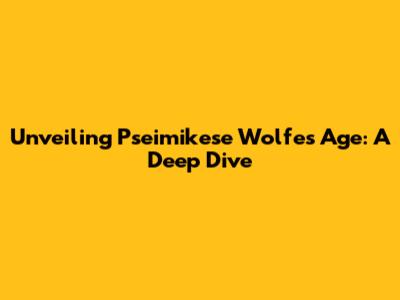 Unveiling Pseimikese Wolfe's Age: A Deep Dive