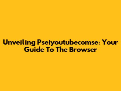 Unveiling Pseiyoutubecomse: Your Guide To The Browser
