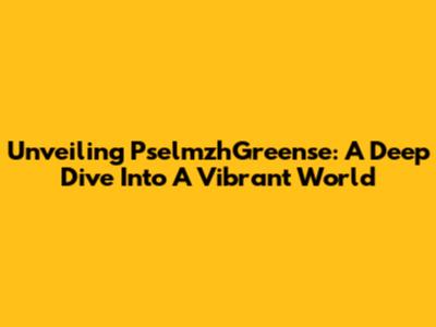 Unveiling PselmzhGreense: A Deep Dive Into A Vibrant World