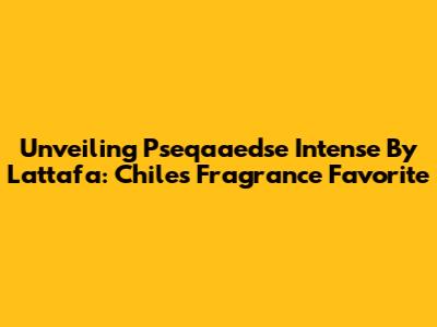Unveiling Pseqaaedse Intense By Lattafa: Chile's Fragrance Favorite