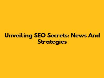 Unveiling SEO Secrets: News And Strategies