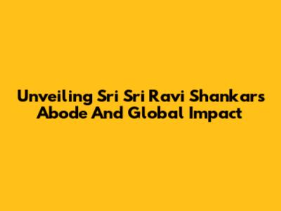 Unveiling Sri Sri Ravi Shankar's Abode And Global Impact