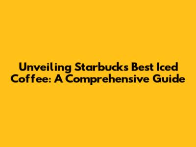 Unveiling Starbucks' Best Iced Coffee: A Comprehensive Guide