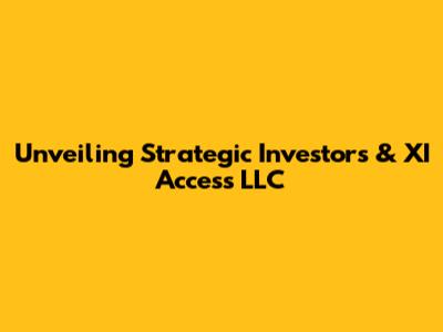 Unveiling Strategic Investors & XI Access LLC