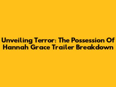 Unveiling Terror: The Possession Of Hannah Grace Trailer Breakdown