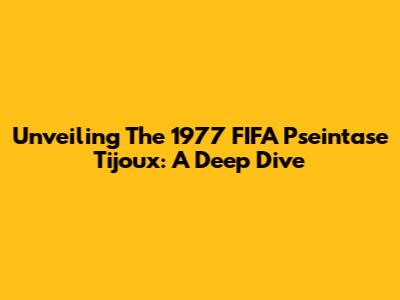 Unveiling The 1977 FIFA Pseintase Tijoux: A Deep Dive