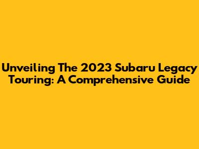Unveiling The 2023 Subaru Legacy Touring: A Comprehensive Guide