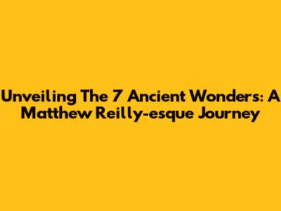 Unveiling The 7 Ancient Wonders: A Matthew Reilly-esque Journey