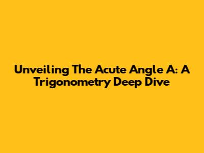 Unveiling The Acute Angle A: A Trigonometry Deep Dive
