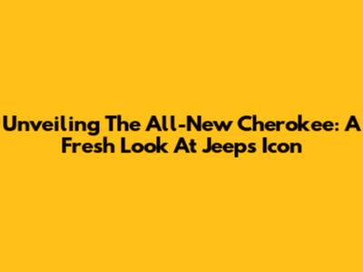 Unveiling The All-New Cherokee: A Fresh Look At Jeep's Icon