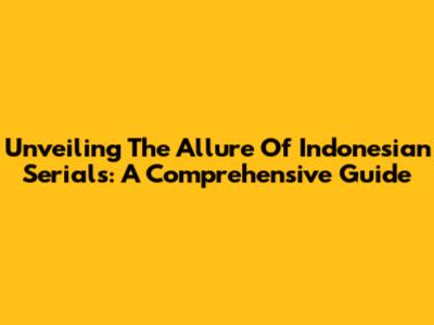 Unveiling The Allure Of Indonesian Serials: A Comprehensive Guide