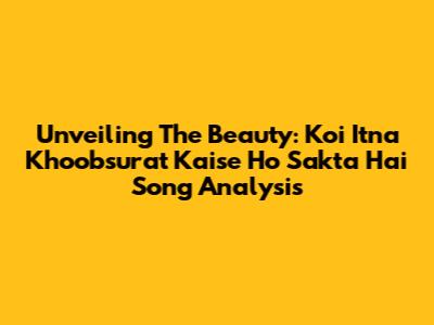 Unveiling The Beauty: 'Koi Itna Khoobsurat Kaise Ho Sakta Hai' Song Analysis