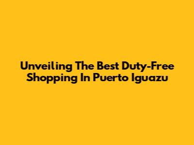 Unveiling The Best Duty-Free Shopping In Puerto Iguazu