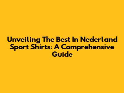 Unveiling The Best In Nederland Sport Shirts: A Comprehensive Guide