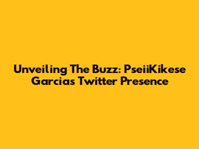 Unveiling The Buzz: PseiiKikese Garcia's Twitter Presence