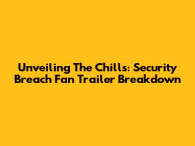 Unveiling The Chills: Security Breach Fan Trailer Breakdown