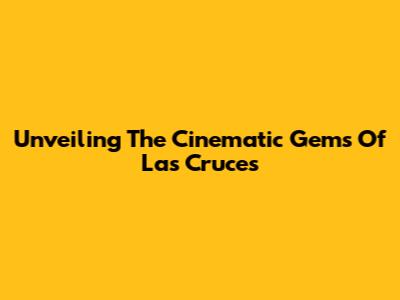 Unveiling The Cinematic Gems Of Las Cruces