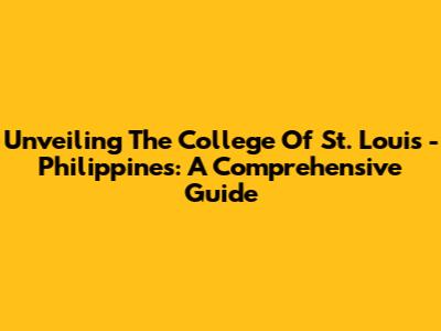 Unveiling The College Of St. Louis - Philippines: A Comprehensive Guide