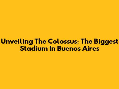 Unveiling The Colossus: The Biggest Stadium In Buenos Aires