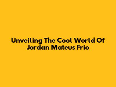 Unveiling The Cool World Of Jordan Mateus Frio