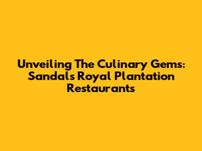 Unveiling The Culinary Gems: Sandals Royal Plantation Restaurants