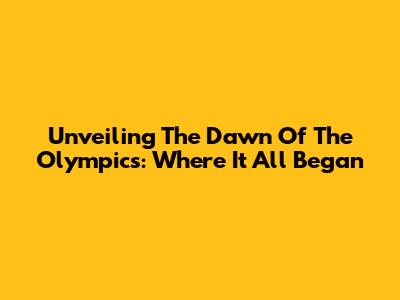 Unveiling The Dawn Of The Olympics: Where It All Began