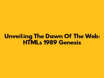 Unveiling The Dawn Of The Web: HTML's 1989 Genesis