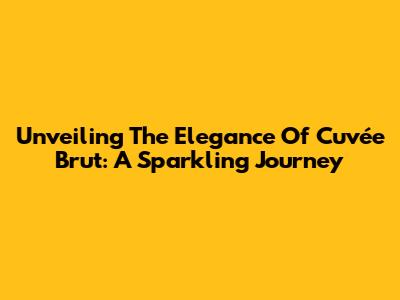 Unveiling The Elegance Of Cuvée Brut: A Sparkling Journey