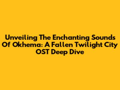 Unveiling The Enchanting Sounds Of Okhema: A Fallen Twilight City OST Deep Dive