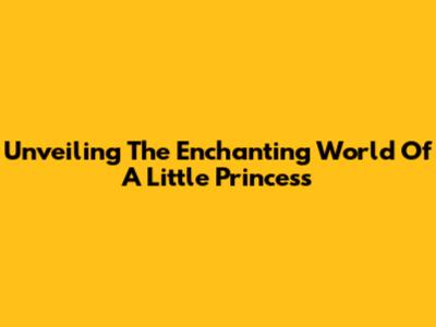Unveiling The Enchanting World Of A Little Princess