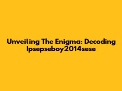Unveiling The Enigma: Decoding Ipsepseboy2014sese