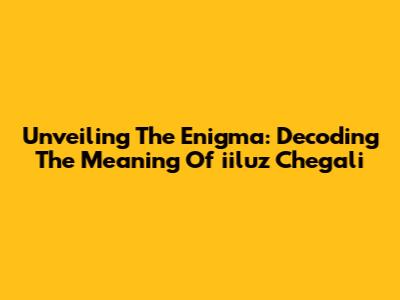 Unveiling The Enigma: Decoding The Meaning Of 'iiluz Chegali'