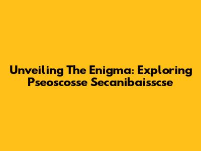 Unveiling The Enigma: Exploring 'Pseoscosse Secanibaisscse'