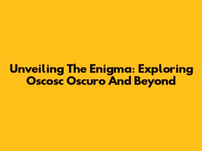 Unveiling The Enigma: Exploring Oscosc Oscuro And Beyond