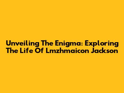 Unveiling The Enigma: Exploring The Life Of Lmzhmaicon Jackson