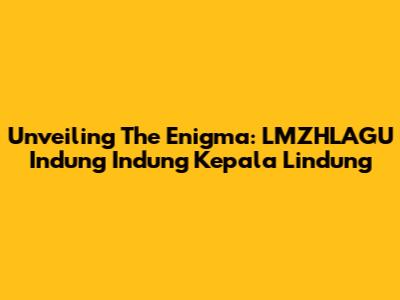Unveiling The Enigma: LMZHLAGU Indung Indung Kepala Lindung