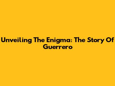 Unveiling The Enigma: The Story Of Guerrero
