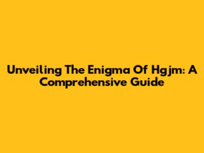 Unveiling The Enigma Of Hgjm: A Comprehensive Guide